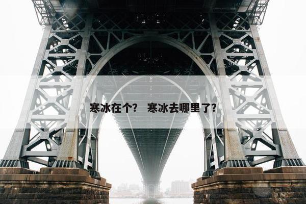 寒冰在个？ 寒冰去哪里了？