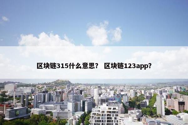 区块链315什么意思？ 区块链123app？