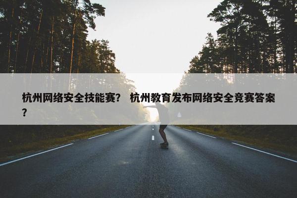 杭州网络安全技能赛？ 杭州教育发布网络安全竞赛答案？