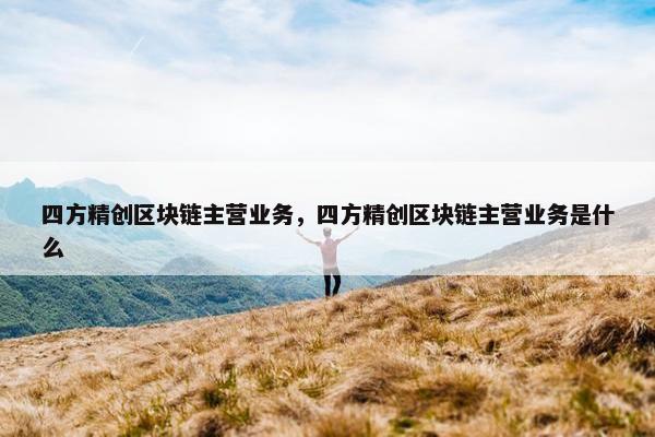 四方精创区块链主营业务，四方精创区块链主营业务是什么