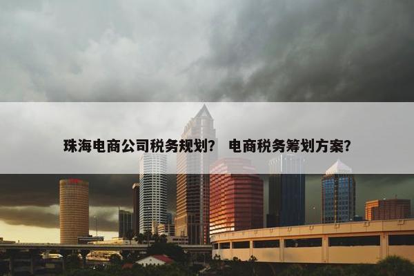 珠海电商公司税务规划？ 电商税务筹划方案？