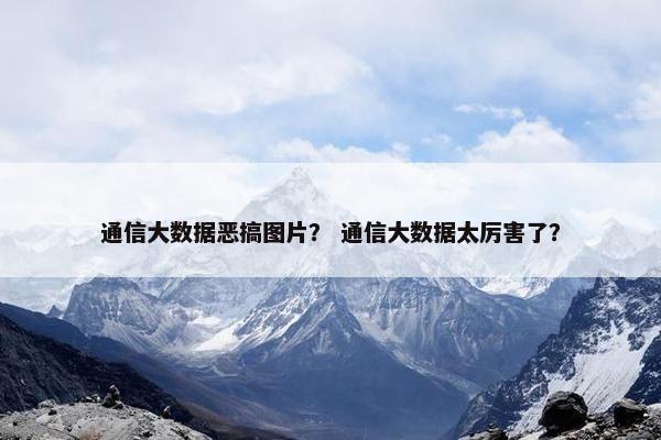 通信大数据恶搞图片？ 通信大数据太厉害了？