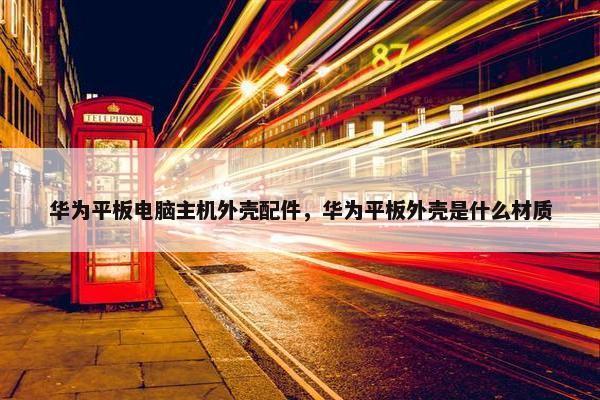 华为平板电脑主机外壳配件，华为平板外壳是什么材质