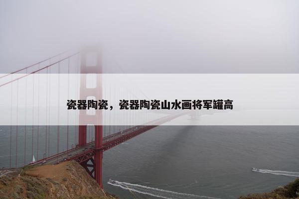 瓷器陶瓷，瓷器陶瓷山水画将军罐高
