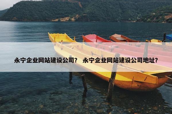 永宁企业网站建设公司？ 永宁企业网站建设公司地址？