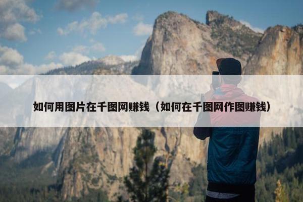 如何用图片在千图网赚钱（如何在千图网作图赚钱）