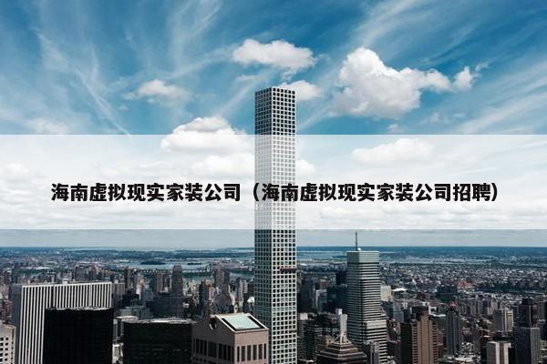 海南虚拟现实家装公司（海南虚拟现实家装公司招聘）
