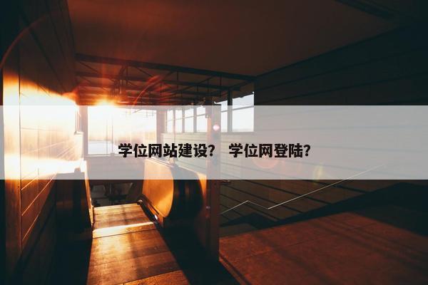 学位网站建设？ 学位网登陆？