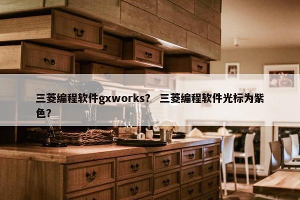 三菱编程软件gxworks？ 三菱编程软件光标为紫色？