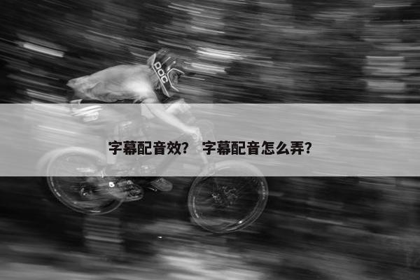 字幕配音效？ 字幕配音怎么弄？