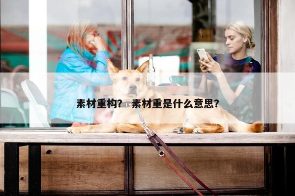 素材重构？ 素材重是什么意思？