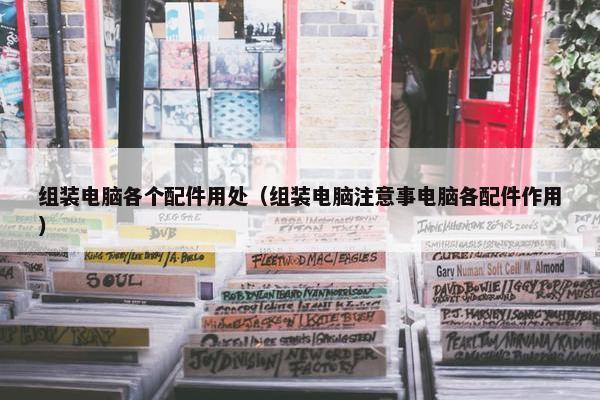 组装电脑各个配件用处（组装电脑注意事电脑各配件作用）