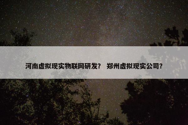 河南虚拟现实物联网研发？ 郑州虚拟现实公司？