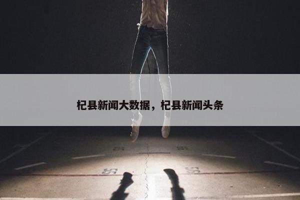 杞县新闻大数据，杞县新闻头条