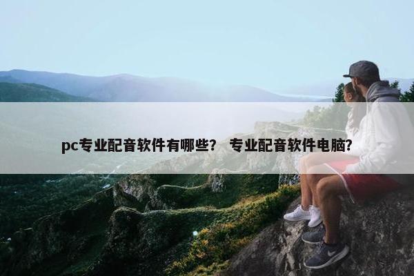 pc专业配音软件有哪些？ 专业配音软件电脑？