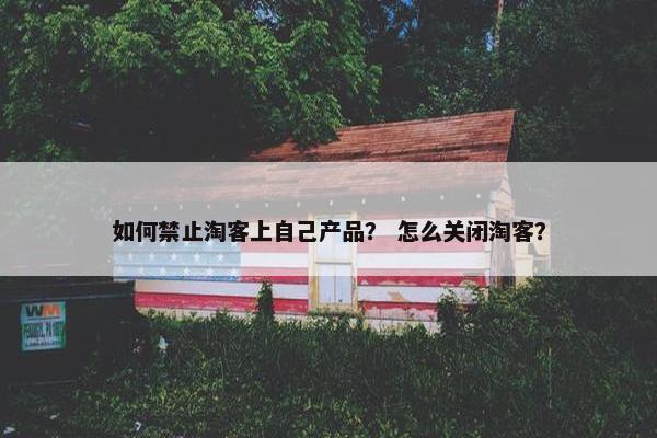 如何禁止淘客上自己产品？ 怎么关闭淘客？