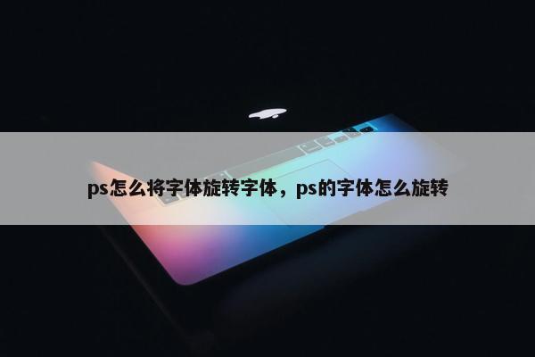 ps怎么将字体旋转字体，ps的字体怎么旋转