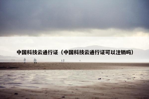 中国科技云通行证（中国科技云通行证可以注销吗）
