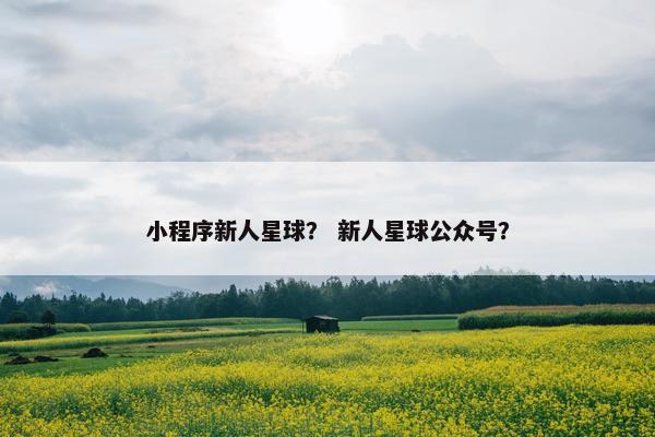 小程序新人星球？ 新人星球公众号？