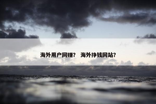 海外用户网赚？ 海外挣钱网站？