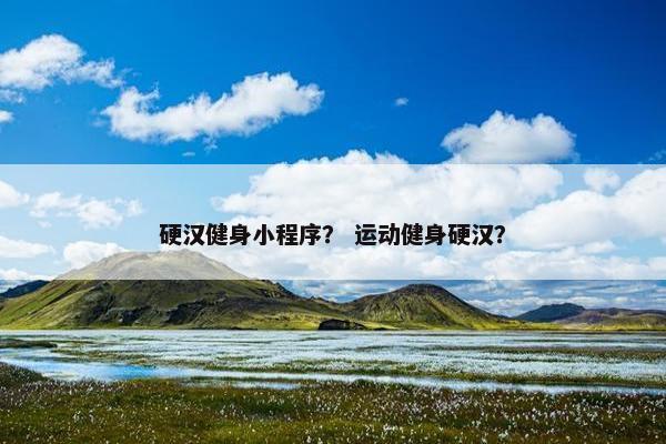 硬汉健身小程序？ 运动健身硬汉？