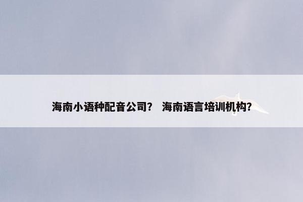 海南小语种配音公司？ 海南语言培训机构？