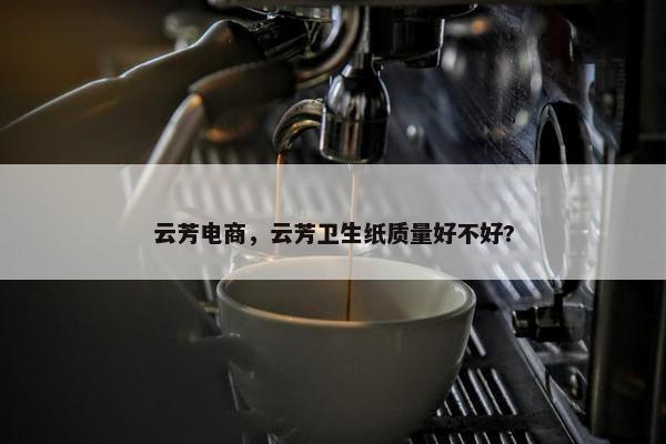 云芳电商，云芳卫生纸质量好不好?