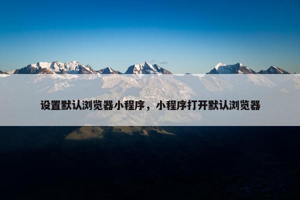 设置默认浏览器小程序，小程序打开默认浏览器