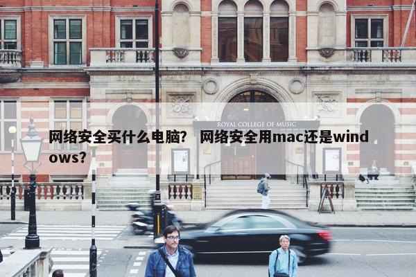 网络安全买什么电脑？ 网络安全用mac还是windows？