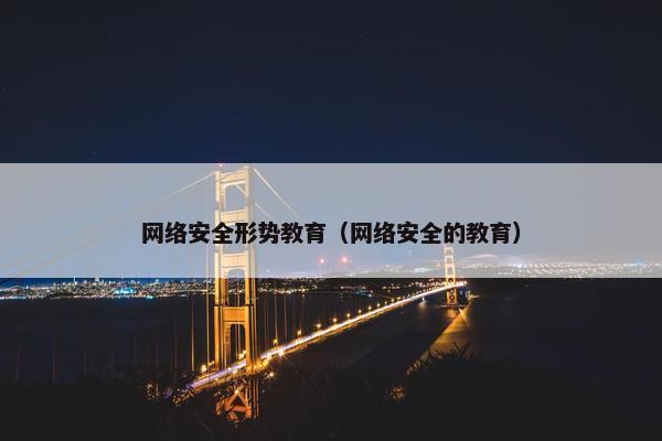 网络安全形势教育（网络安全的教育）