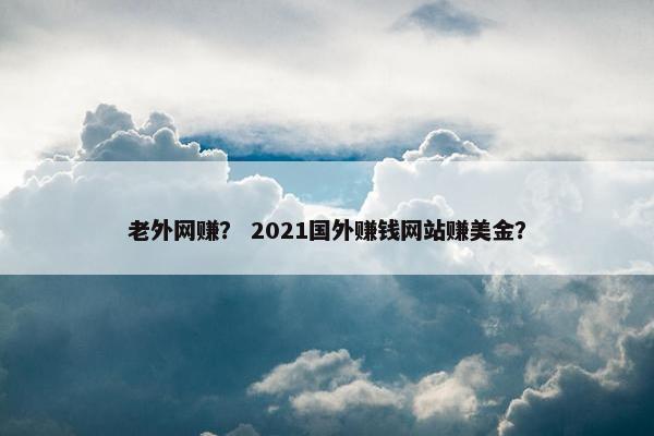 老外网赚？ 2021国外赚钱网站赚美金？