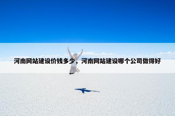 河南网站建设价钱多少，河南网站建设哪个公司做得好
