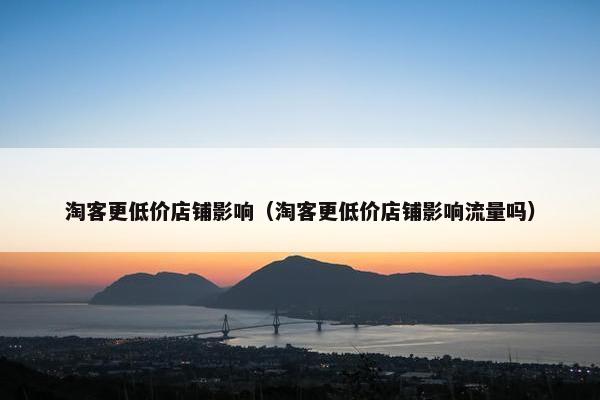 淘客更低价店铺影响（淘客更低价店铺影响流量吗）