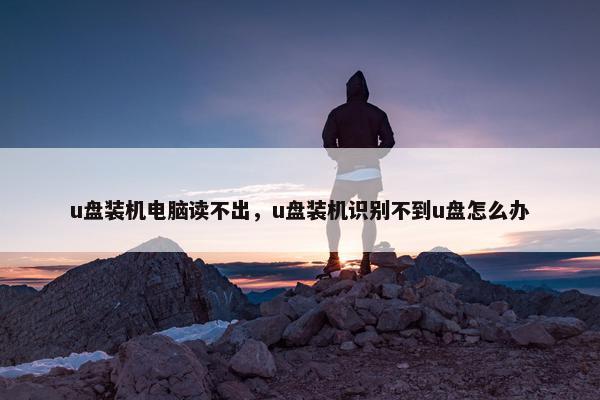 u盘装机电脑读不出，u盘装机识别不到u盘怎么办