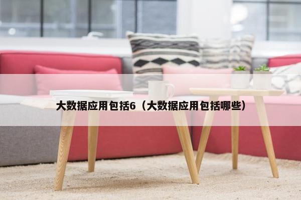 大数据应用包括6（大数据应用包括哪些）