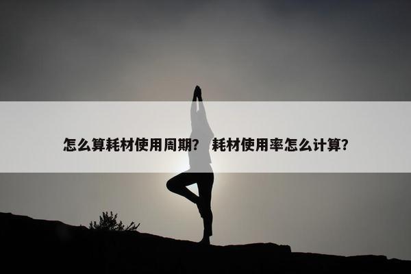 怎么算耗材使用周期？ 耗材使用率怎么计算？