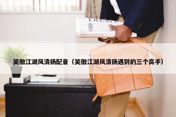 笑傲江湖风清扬配音（笑傲江湖风清扬遇到的三个高手）