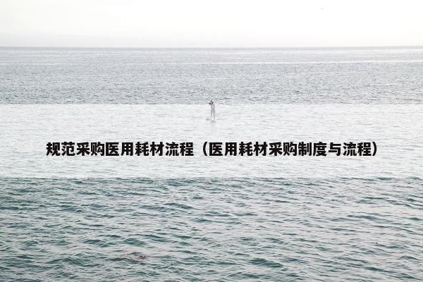 规范采购医用耗材流程（医用耗材采购制度与流程）