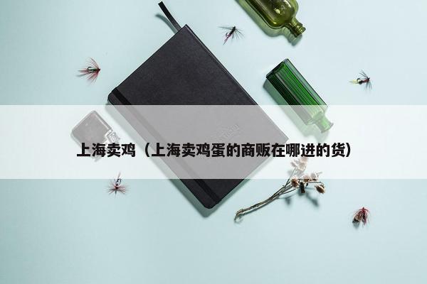 上海卖鸡（上海卖鸡蛋的商贩在哪进的货）