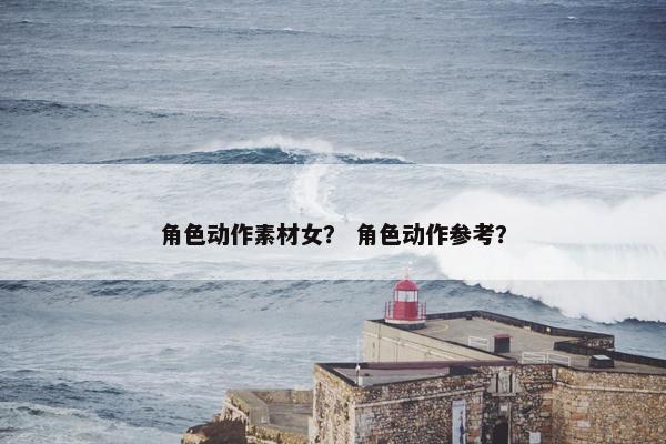 角色动作素材女? 角色动作参考? 角色动作素材女? 角色动作参考?