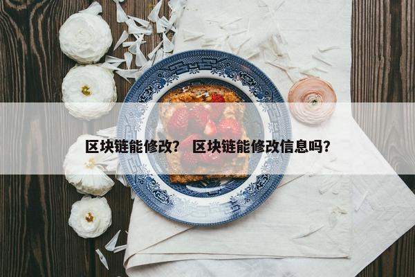 区块链能修改? 区块链能修改信息吗? 区块链能修改? 区块链能修改信息吗?