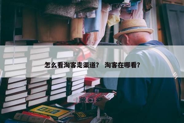 怎么看淘客走渠道? 淘客在哪看? 怎么看淘客走渠道? 淘客在哪看?