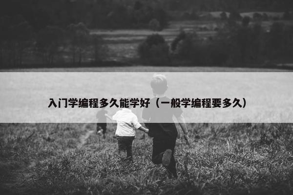 入门学编程多久能学好(一般学编程要多久) 入门学编程多久能学好(一般学编程要多久)