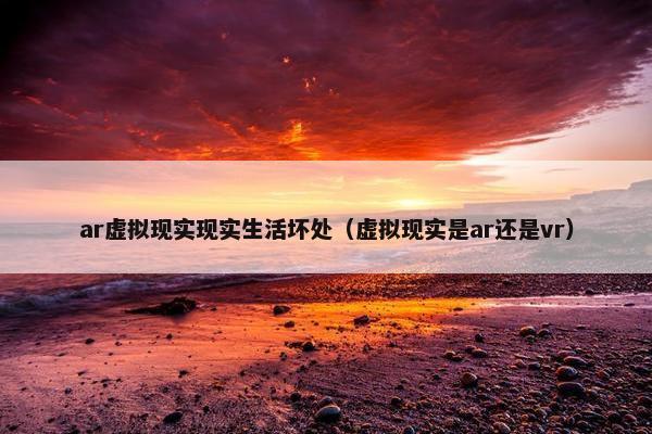 ar虚拟现实现实生活坏处(虚拟现实是ar还是vr) ar虚拟现实现实生活坏处(虚拟现实是ar还是vr)