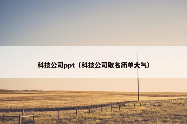 科技公司ppt(科技公司取名简单大气) 科技公司ppt(科技公司取名简单大气)
