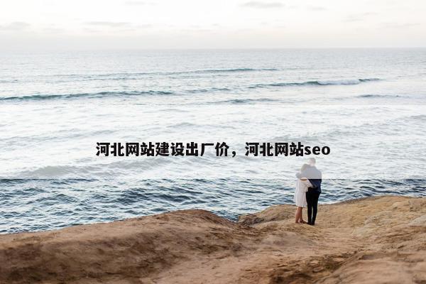 河北网站建设出厂价,河北网站seo 河北网站建设出厂价,河北网站seo