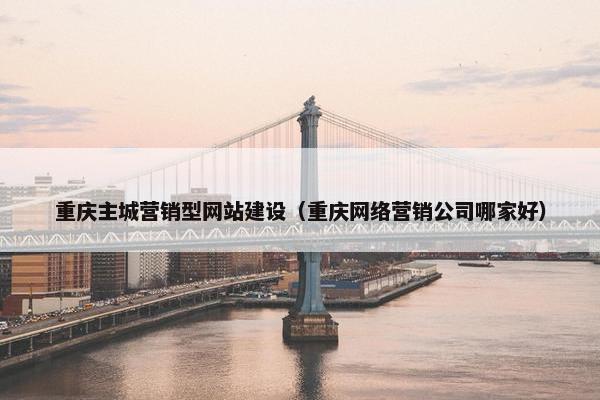重庆主城营销型网站建设(重庆网络营销公司哪家好) 重庆主城营销型网站建设(重庆网络营销公司哪家好)
