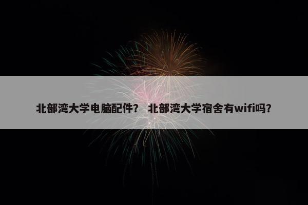 北部湾大学电脑配件? 北部湾大学宿舍有wifi吗? 北部湾大学电脑配件? 北部湾大学宿舍有wifi吗?