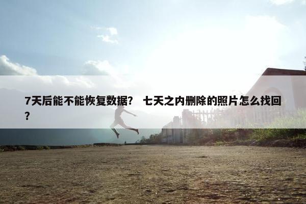 7天后能不能恢复数据? 七天之内删除的照片怎么找回? 7天后能不能恢复数据? 七天之内删除的照片怎么找回?