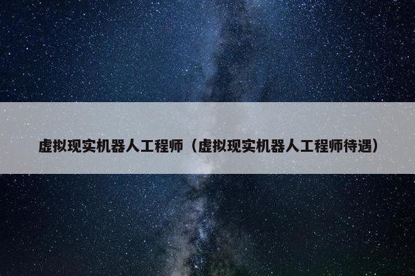 虚拟现实机器人工程师(虚拟现实机器人工程师待遇) 虚拟现实机器人工程师(虚拟现实机器人工程师待遇)